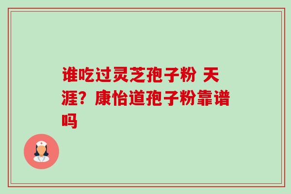 谁吃过灵芝孢子粉 天涯?康怡道孢子粉靠谱吗 谁吃过灵芝孢子粉 天涯?康怡道孢子粉靠谱吗