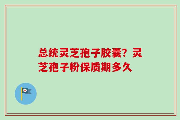 总统灵芝孢子胶囊?灵芝孢子粉保质期多久 总统灵芝孢子胶囊?灵芝孢子粉保质期多久