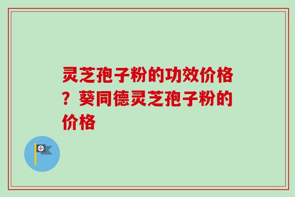 灵芝孢子粉的功效价格?葵同德灵芝孢子粉的价格 灵芝孢子粉的功效价格?葵同德灵芝孢子粉的价格