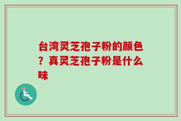 台湾灵芝孢子粉的颜色?真灵芝孢子粉是什么味 台湾灵芝孢子粉的颜色?真灵芝孢子粉是什么味