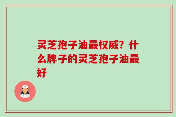灵芝孢子油权威?什么牌子的灵芝孢子油好 灵芝孢子油权威?什么牌子的灵芝孢子油好