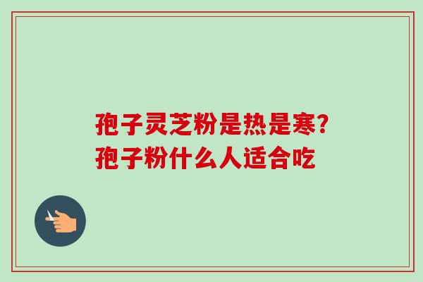 孢子灵芝粉是热是寒?孢子粉什么人适合吃 孢子灵芝粉是热是寒?孢子粉什么人适合吃