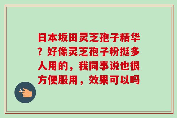 日本坂田灵芝孢子精华？好像灵芝孢子粉挺多人用的，我同事说也很方便服用，效果可以吗