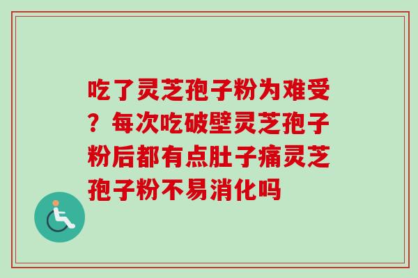 吃了灵芝孢子粉为难受？每次吃破壁灵芝孢子粉后都有点肚子痛灵芝孢子粉不易消化吗