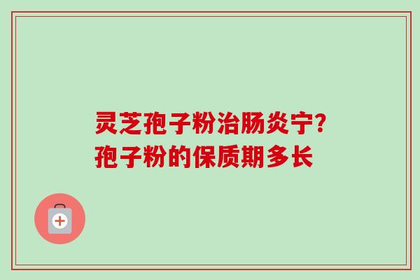 灵芝孢子粉宁？孢子粉的保质期多长
