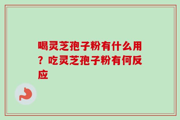 喝灵芝孢子粉有什么用?吃灵芝孢子粉有何反应 喝灵芝孢子粉有什么用?吃灵芝孢子粉有何反应