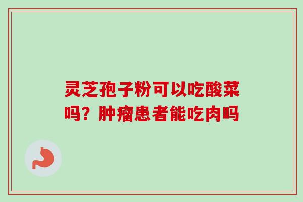灵芝孢子粉可以吃酸菜吗?患者能吃肉吗 灵芝孢子粉可以吃酸菜吗?患者能吃肉吗