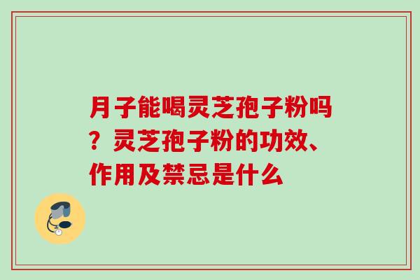 月子能喝灵芝孢子粉吗?灵芝孢子粉的功效、作用及禁忌是什么 月子能喝灵芝孢子粉吗?灵芝孢子粉的功效、作用及禁忌是什么