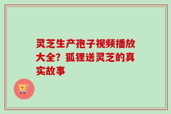 灵芝生产孢子视频播放大全?狐狸送灵芝的真实故事 灵芝生产孢子视频播放大全?狐狸送灵芝的真实故事