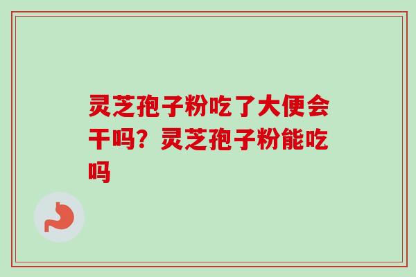 灵芝孢子粉吃了大便会干吗?灵芝孢子粉能吃吗 灵芝孢子粉吃了大便会干吗?灵芝孢子粉能吃吗