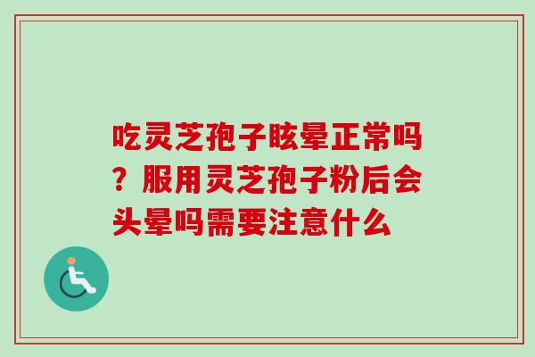 吃灵芝孢子眩晕正常吗?服用灵芝孢子粉后会头晕吗需要注意什么 吃灵芝孢子眩晕正常吗?服用灵芝孢子粉后会头晕吗需要注意什么