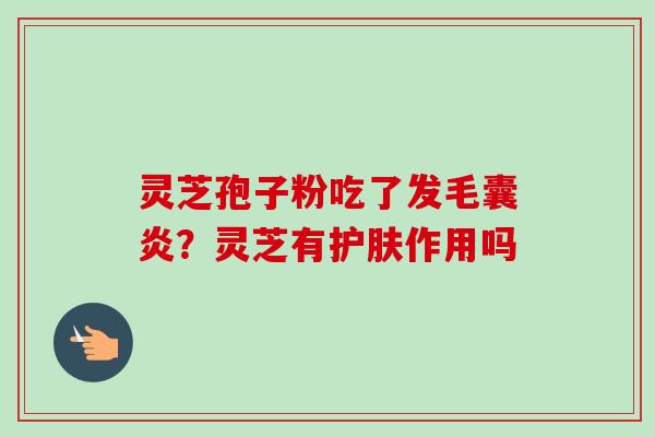 灵芝孢子粉吃了发毛囊炎?灵芝有护肤作用吗 灵芝孢子粉吃了发毛囊炎?灵芝有护肤作用吗