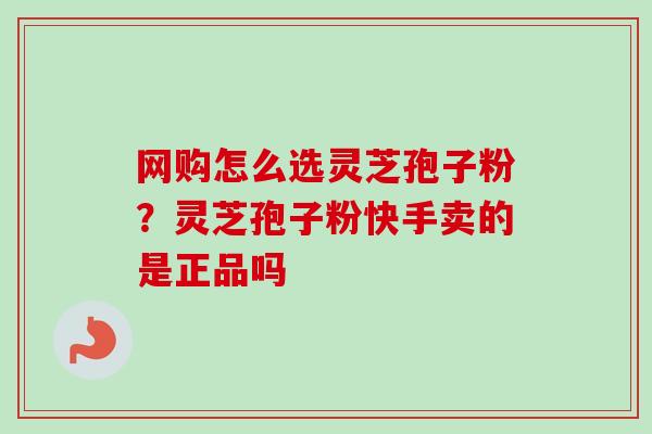 网购怎么选灵芝孢子粉?灵芝孢子粉快手卖的是正品吗 网购怎么选灵芝孢子粉?灵芝孢子粉快手卖的是正品吗