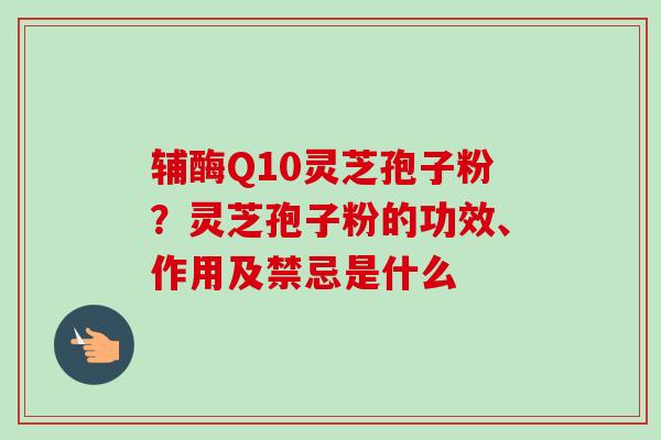 辅酶Q10灵芝孢子粉?灵芝孢子粉的功效、作用及禁忌是什么 辅酶Q10灵芝孢子粉?灵芝孢子粉的功效、作用及禁忌是什么