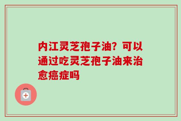 内江灵芝孢子油？可以通过吃灵芝孢子油来愈症吗