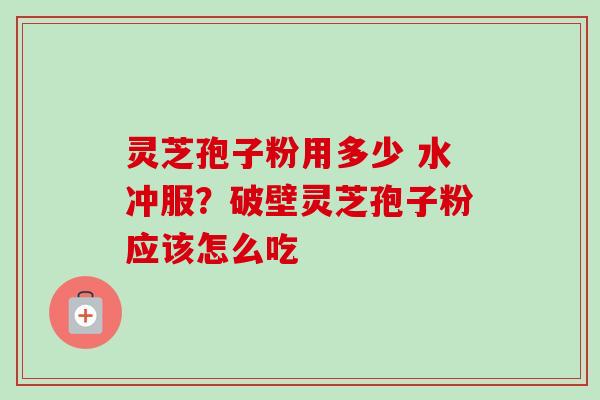 灵芝孢子粉用多少 水冲服?破壁灵芝孢子粉应该怎么吃 灵芝孢子粉用多少 水冲服?破壁灵芝孢子粉应该怎么吃