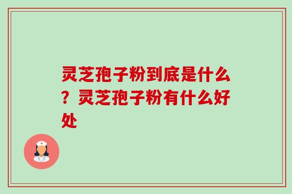 灵芝孢子粉到底是什么？灵芝孢子粉有什么好处