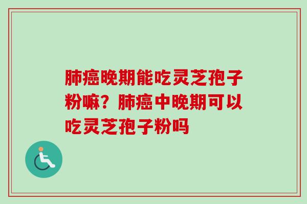 晚期能吃灵芝孢子粉嘛?中晚期可以吃灵芝孢子粉吗 晚期能吃灵芝孢子粉嘛?中晚期可以吃灵芝孢子粉吗