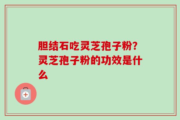 胆结石吃灵芝孢子粉?灵芝孢子粉的功效是什么 胆结石吃灵芝孢子粉?灵芝孢子粉的功效是什么
