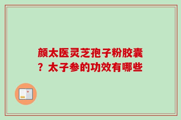 颜太医灵芝孢子粉胶囊？太子参的功效有哪些
