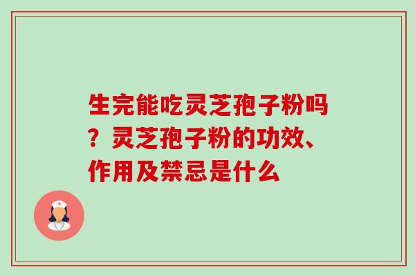 生完能吃灵芝孢子粉吗?灵芝孢子粉的功效、作用及禁忌是什么 生完能吃灵芝孢子粉吗?灵芝孢子粉的功效、作用及禁忌是什么