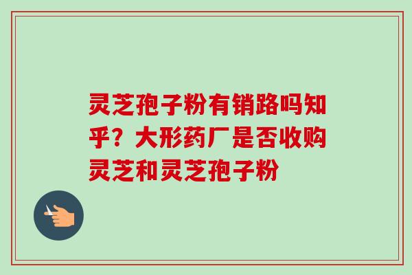 灵芝孢子粉有销路吗知乎？大形药厂是否收购灵芝和灵芝孢子粉
