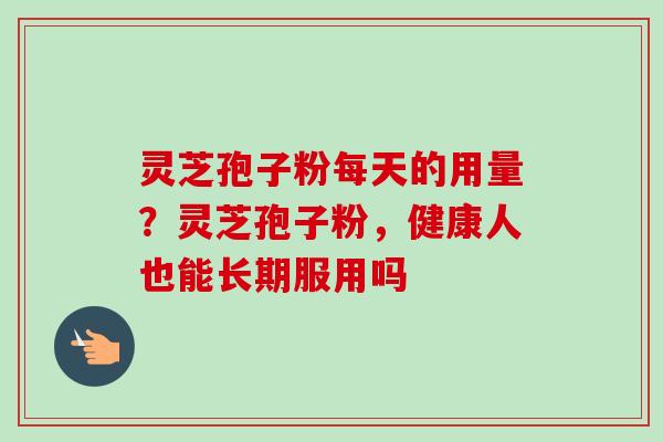 灵芝孢子粉每天的用量?灵芝孢子粉,健康人也能长期服用吗 灵芝孢子粉每天的用量?灵芝孢子粉,健康人也能长期服用吗