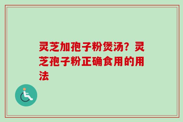 灵芝加孢子粉煲汤?灵芝孢子粉正确食用的用法 灵芝加孢子粉煲汤?灵芝孢子粉正确食用的用法