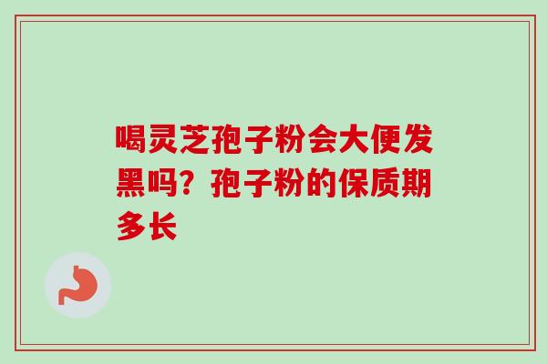 喝灵芝孢子粉会大便发黑吗？孢子粉的保质期多长
