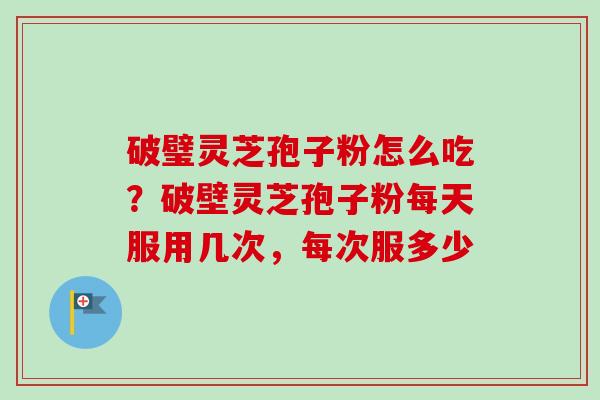 破璧灵芝孢子粉怎么吃?破壁灵芝孢子粉每天服用几次,每次服多少 破璧灵芝孢子粉怎么吃?破壁灵芝孢子粉每天服用几次,每次服多少