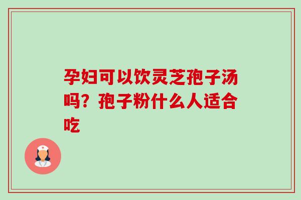 孕妇可以饮灵芝孢子汤吗?孢子粉什么人适合吃 孕妇可以饮灵芝孢子汤吗?孢子粉什么人适合吃