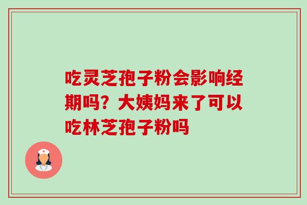 吃灵芝孢子粉会影响经期吗？大姨妈来了可以吃林芝孢子粉吗