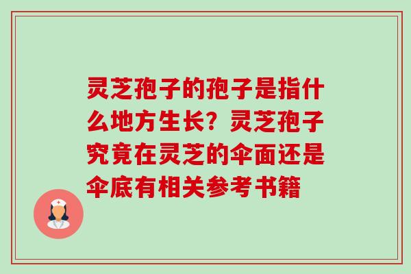 灵芝孢子的孢子是指什么地方生长？灵芝孢子究竟在灵芝的伞面还是伞底有相关参考书籍