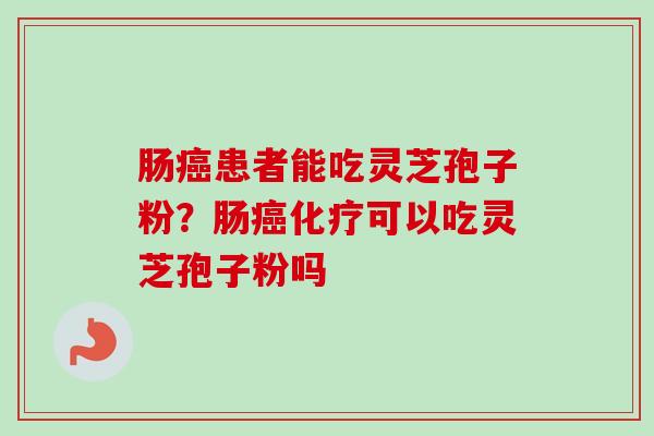 肠患者能吃灵芝孢子粉？肠可以吃灵芝孢子粉吗