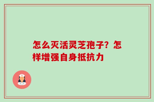 怎么灭活灵芝孢子?怎样增强自身抵抗力 怎么灭活灵芝孢子?怎样增强自身抵抗力