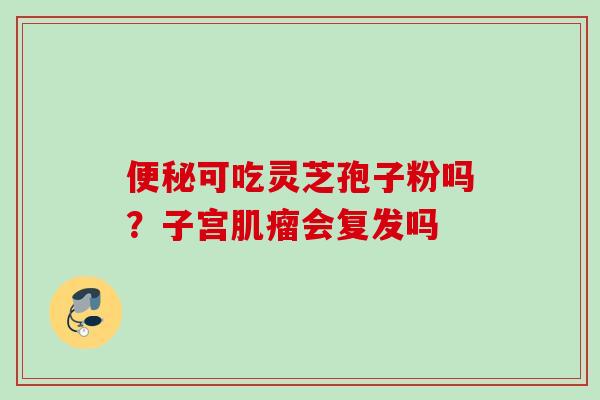 可吃灵芝孢子粉吗？子宫会复发吗