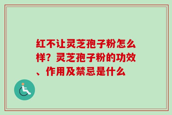 红不让灵芝孢子粉怎么样？灵芝孢子粉的功效、作用及禁忌是什么