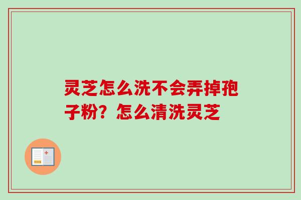 灵芝怎么洗不会弄掉孢子粉？怎么清洗灵芝