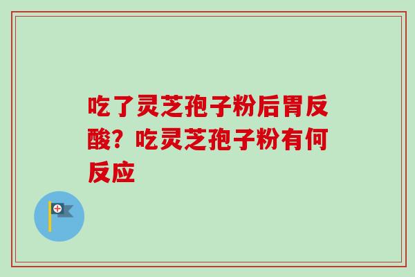 吃了灵芝孢子粉后胃反酸？吃灵芝孢子粉有何反应