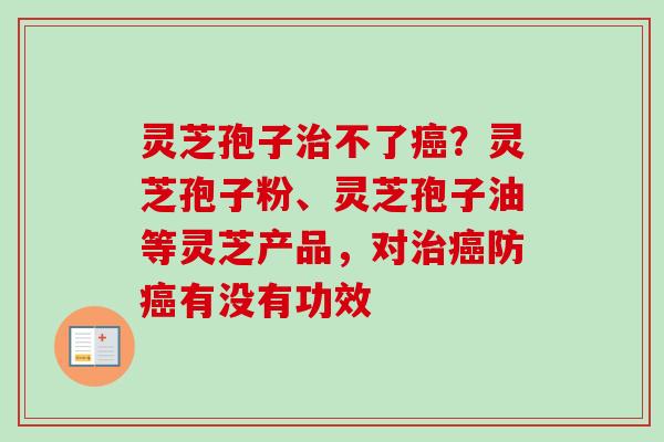 灵芝孢子不了?灵芝孢子粉、灵芝孢子油等灵芝产品,对防有没有功效 灵芝孢子不了?灵芝孢子粉、灵芝孢子油等灵芝产品,对防有没有功效