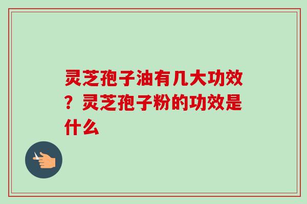 灵芝孢子油有几大功效?灵芝孢子粉的功效是什么 灵芝孢子油有几大功效?灵芝孢子粉的功效是什么