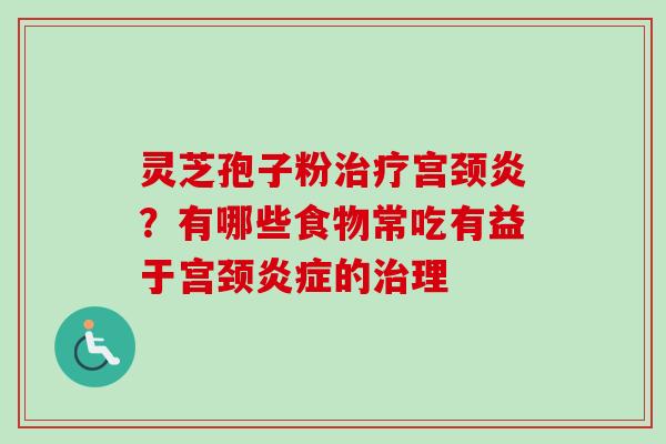 灵芝孢子粉宫颈炎?有哪些食物常吃有益于宫颈的理 灵芝孢子粉宫颈炎?有哪些食物常吃有益于宫颈的理