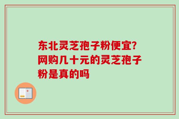 东北灵芝孢子粉便宜？网购几十元的灵芝孢子粉是真的吗
