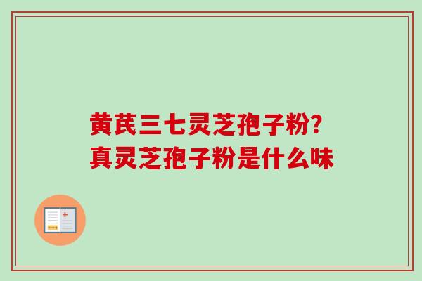 黄芪三七灵芝孢子粉?真灵芝孢子粉是什么味 黄芪三七灵芝孢子粉?真灵芝孢子粉是什么味