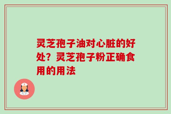 灵芝孢子油对的好处?灵芝孢子粉正确食用的用法 灵芝孢子油对的好处?灵芝孢子粉正确食用的用法