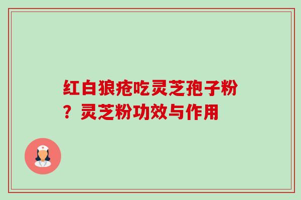 红白狼疮吃灵芝孢子粉?灵芝粉功效与作用 红白狼疮吃灵芝孢子粉?灵芝粉功效与作用