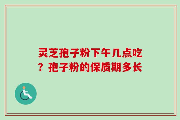 灵芝孢子粉下午几点吃？孢子粉的保质期多长