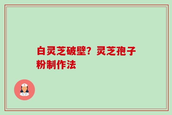 白灵芝破壁?灵芝孢子粉制作法 白灵芝破壁?灵芝孢子粉制作法
