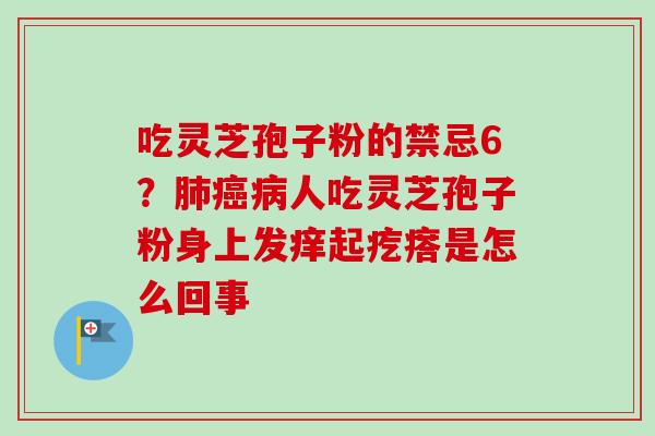 吃灵芝孢子粉的禁忌6?人吃灵芝孢子粉身上发痒起疙瘩是怎么回事 吃灵芝孢子粉的禁忌6?人吃灵芝孢子粉身上发痒起疙瘩是怎么回事