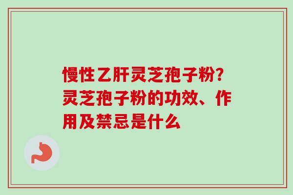 慢性灵芝孢子粉?灵芝孢子粉的功效、作用及禁忌是什么 慢性灵芝孢子粉?灵芝孢子粉的功效、作用及禁忌是什么